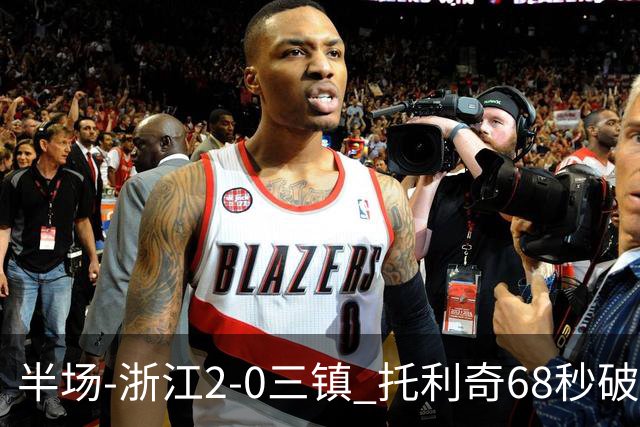 半场-浙江2-0三镇 托利奇68秒破门米特里策无解一条龙