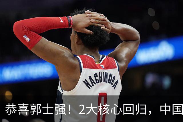 恭喜郭士强！2大核心回归，中国男篮大战日本队，必须赢20分，央视CCTV5直播