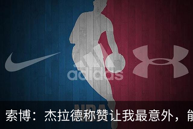 索博：杰拉德称赞让我最意外，能得到他的评价是非常高的赞誉